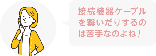 接続ケーブルを繋いだりするのは苦手なのよね!