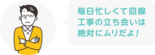 毎日忙しくて回線工事の立ち会いは絶対にムリだよ!